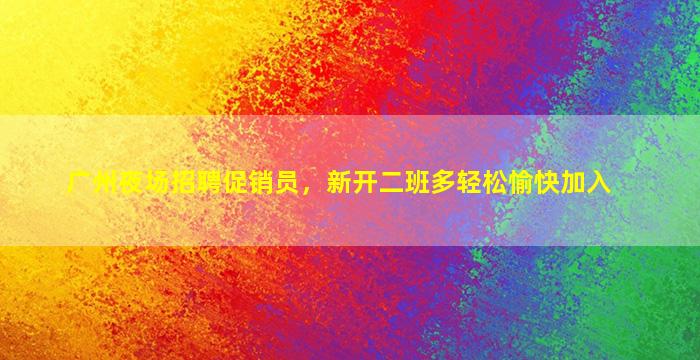 广州夜场招聘促销员，新开二班多轻松愉快加入